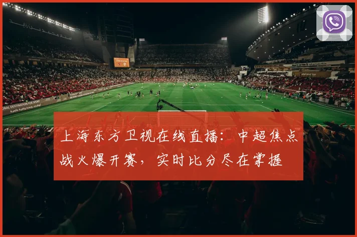 上海东方卫视在线直播:中超焦点战火爆开赛,实时比分尽在掌握