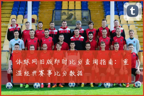 体球网旧版即时比分查询指南:重温经典赛事比分数据