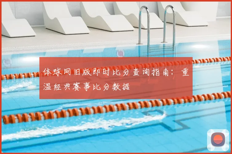 体球网旧版即时比分查询指南：重温经典赛事比分数据