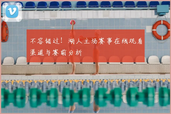 不容错过!湖人主场赛事在线观看渠道与赛前分析