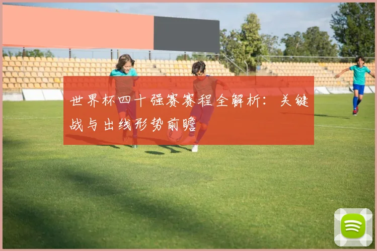 世界杯四十强赛赛程全解析:关键战与出线形势前瞻