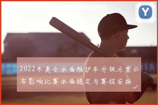 2022冬奥会冰面维护车升级方案公布影响比赛冰面稳定与赛程安排