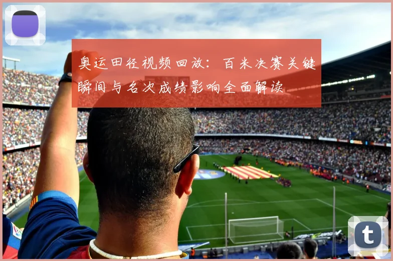 奥运田径视频回放：百米决赛关键瞬间与名次成绩影响全面解读