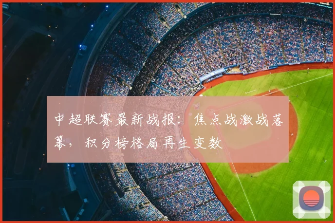 中超联赛最新战报:焦点战激战落幕,积分榜格局再生变数