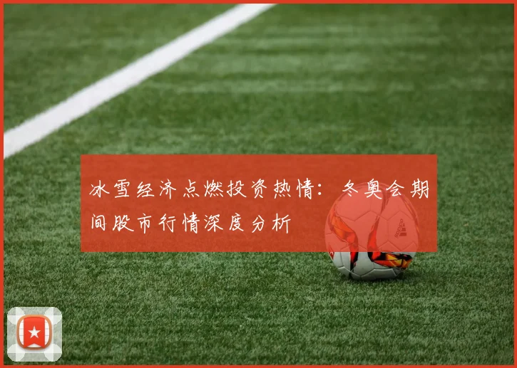冰雪经济点燃投资热情:冬奥会期间股市行情深度分析