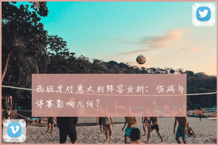 西班牙对意大利阵容分析:伤病与停赛影响几何?