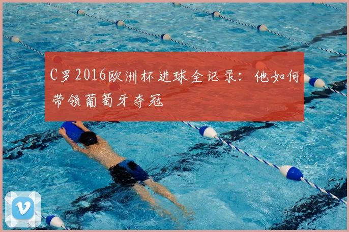 C罗2016欧洲杯进球全记录：他如何带领葡萄牙夺冠