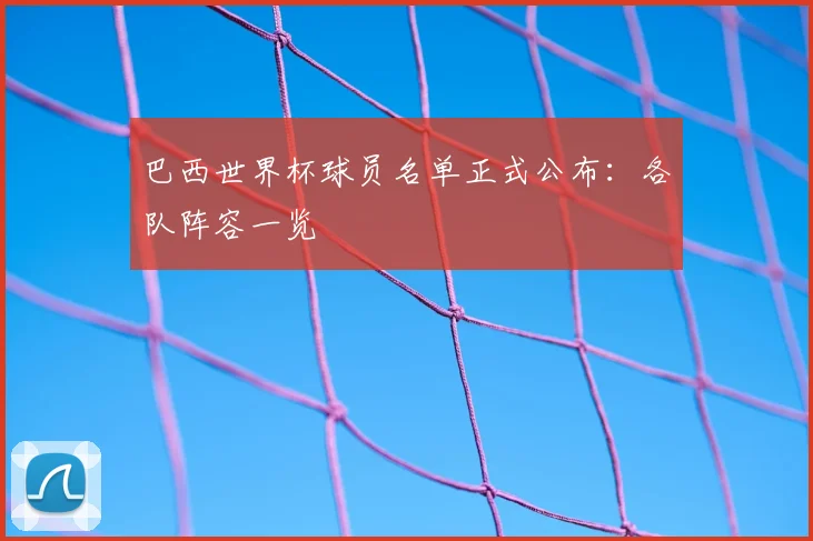巴西世界杯球员名单正式公布：各队阵容一览