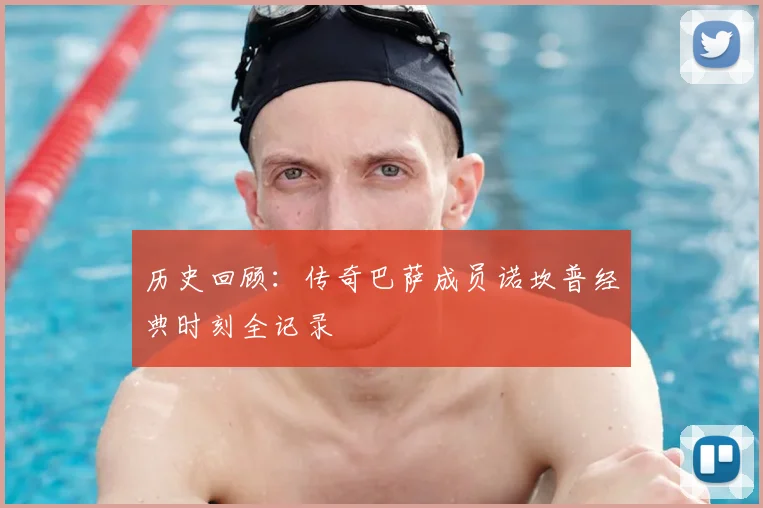 历史回顾:传奇巴萨成员诺坎普经典时刻全记录