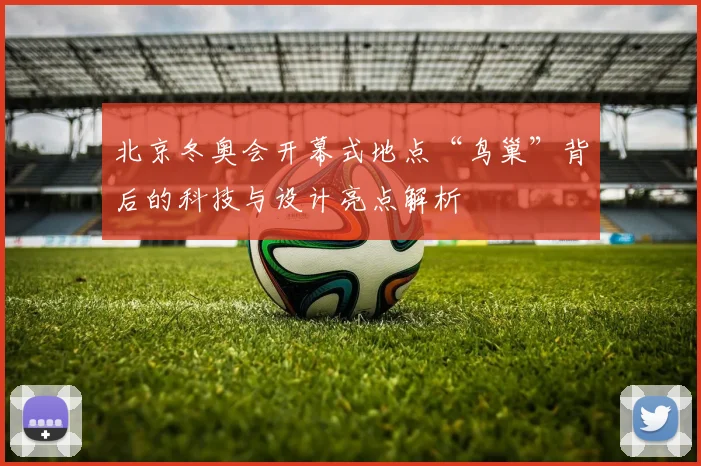 北京冬奥会开幕式地点“鸟巢”背后的科技与设计亮点解析