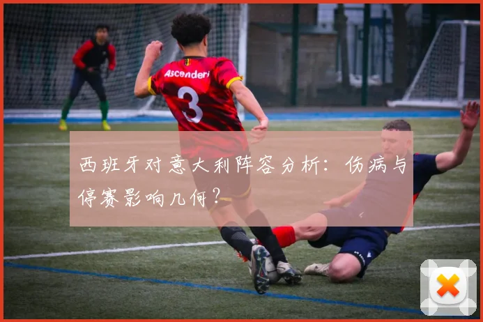 西班牙对意大利阵容分析：伤病与停赛影响几何？