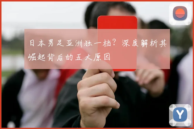 日本男足亚洲独一档?深度解析其崛起背后的五大原因