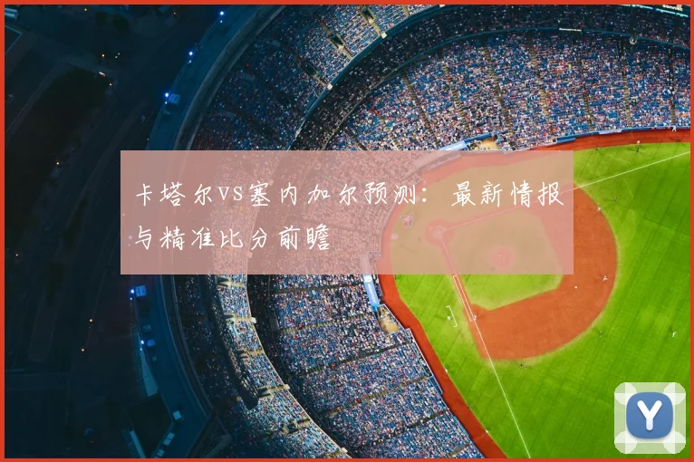 卡塔尔vs塞内加尔预测：最新情报与精准比分前瞻