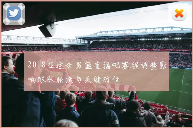 2018亚运会男篮直播吧赛程调整影响球队轮换与关键对位