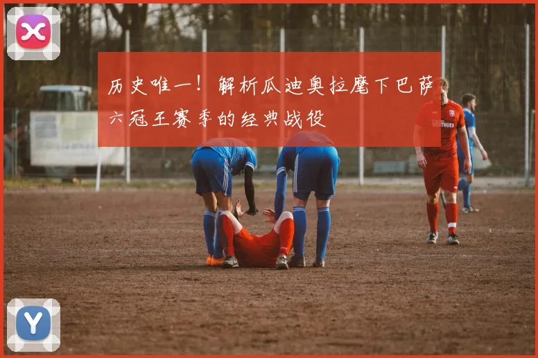 历史唯一!解析瓜迪奥拉麾下巴萨六冠王赛季的经典战役