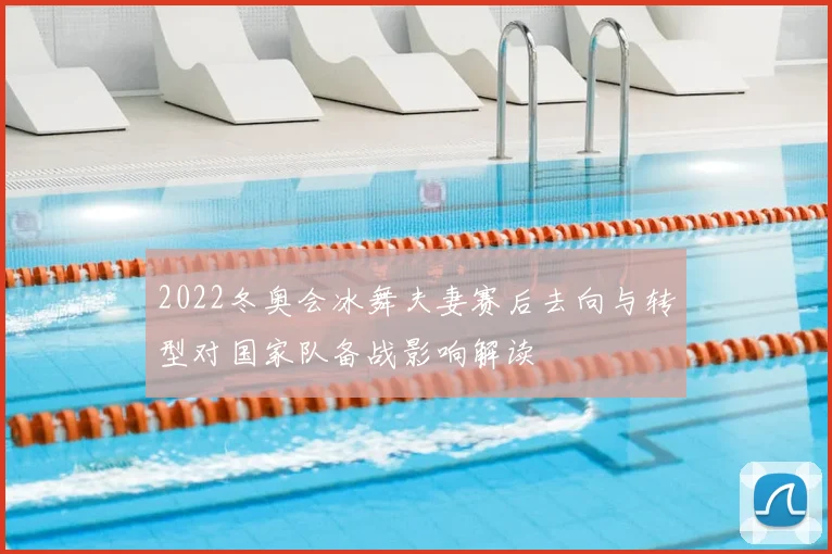 2022冬奥会冰舞夫妻赛后去向与转型对国家队备战影响解读