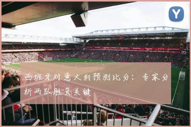 西班牙对意大利预测比分:专家分析两队胜负关键