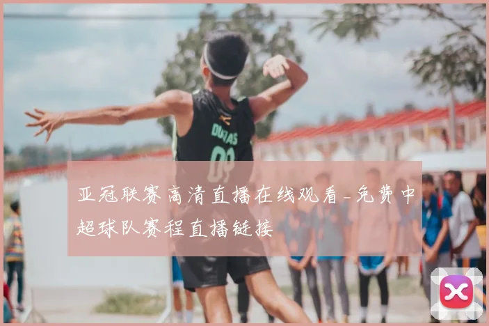 亚冠联赛高清直播在线观看_免费中超球队赛程直播链接