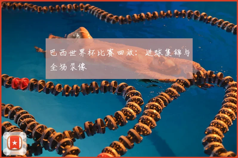 巴西世界杯比赛回放:进球集锦与全场录像