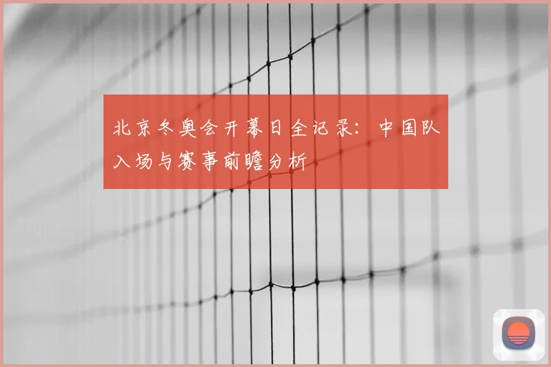 北京冬奥会开幕日全记录：中国队入场与赛事前瞻分析