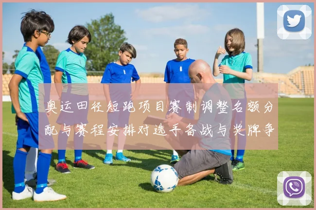 奥运田径短跑项目赛制调整名额分配与赛程安排对选手备战与奖牌争夺影响