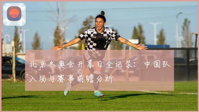 北京冬奥会开幕日全记录：中国队入场与赛事前瞻分析