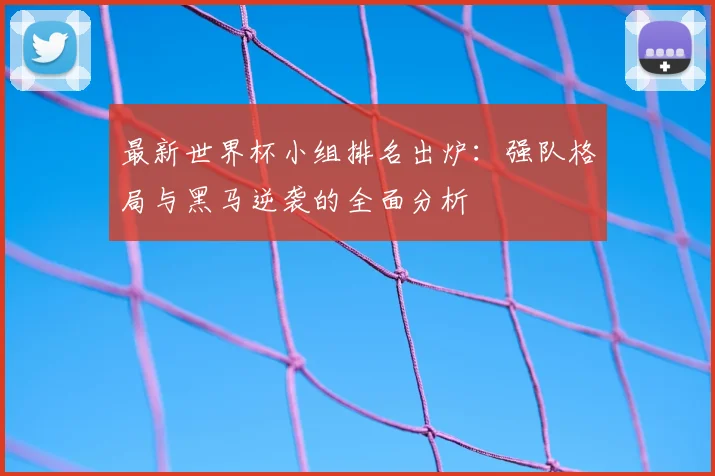 最新世界杯小组排名出炉:强队格局与黑马逆袭的全面分析