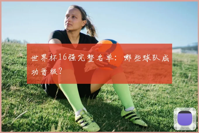 世界杯16强完整名单：哪些球队成功晋级？