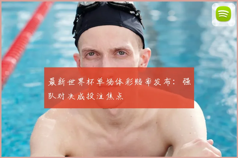 最新世界杯单场体彩赔率发布:强队对决成投注焦点
