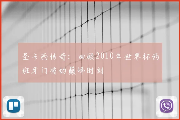 圣卡西传奇：回顾2010年世界杯西班牙门将的巅峰时刻