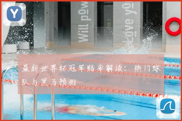 最新世界杯冠军赔率解读：热门球队与黑马预测