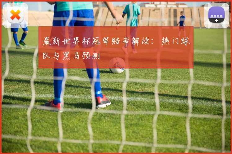 最新世界杯冠军赔率解读：热门球队与黑马预测