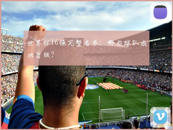 世界杯16强完整名单：哪些球队成功晋级？
