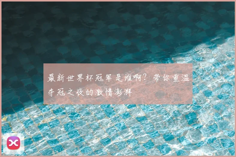 最新世界杯冠军是谁啊?带你重温夺冠之夜的激情澎湃