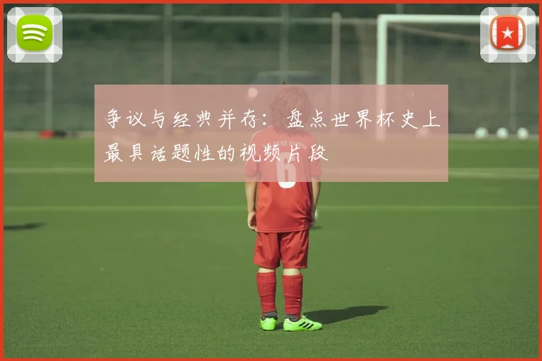 争议与经典并存:盘点世界杯史上最具话题性的视频片段