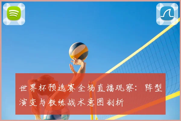 世界杯预选赛全场直播观察:阵型演变与教练战术意图剖析