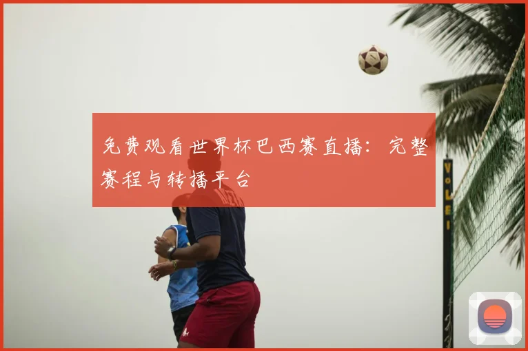 免费观看世界杯巴西赛直播:完整赛程与转播平台