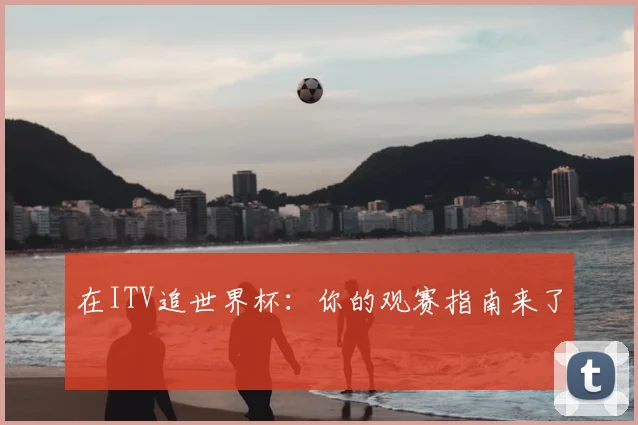 在ITV追世界杯:你的观赛指南来了
