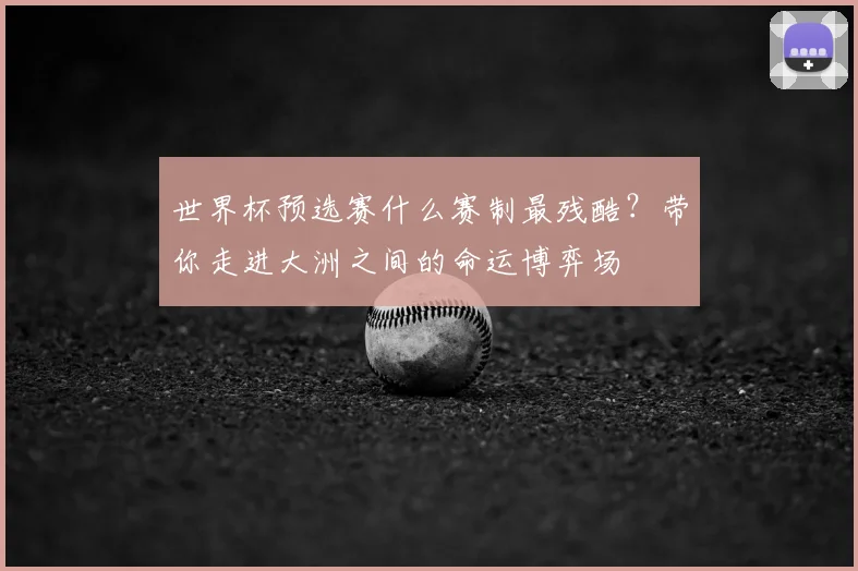 世界杯预选赛什么赛制最残酷？带你走进大洲之间的命运博弈场