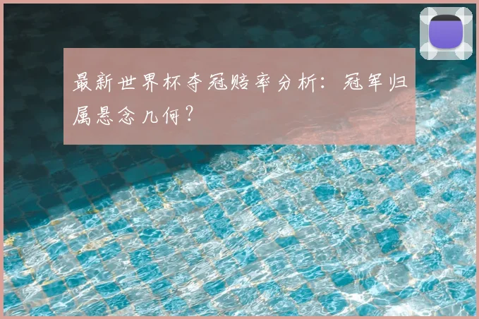 最新世界杯夺冠赔率分析：冠军归属悬念几何？