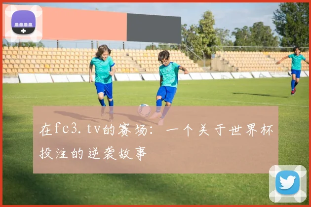 在fc3.tv的赛场：一个关于世界杯投注的逆袭故事