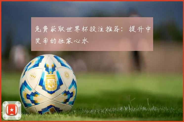 免费获取世界杯投注推荐：提升中奖率的独家心水