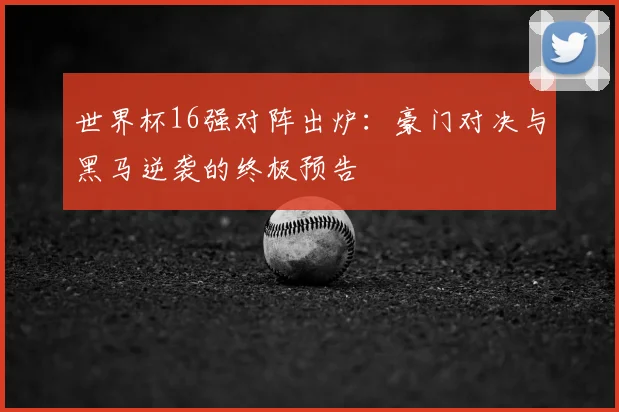 世界杯16强对阵出炉：豪门对决与黑马逆袭的终极预告