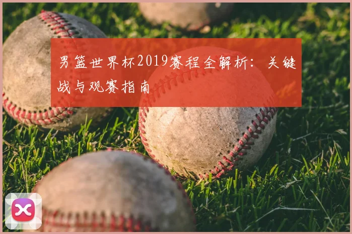 男篮世界杯2019赛程全解析：关键战与观赛指南
