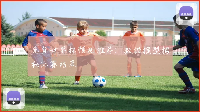 免费世界杯预测推荐：数据模型揭秘比赛结果