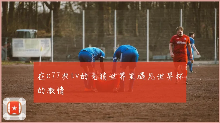 在c77典tv的竞猜世界里遇见世界杯的激情