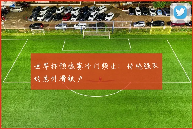 世界杯预选赛冷门频出:传统强队的意外滑铁卢