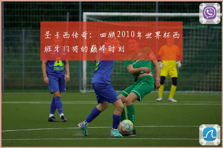 圣卡西传奇:回顾2010年世界杯西班牙门将的巅峰时刻