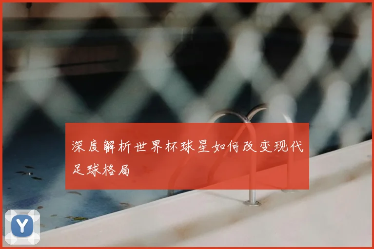 深度解析世界杯球星如何改变现代足球格局