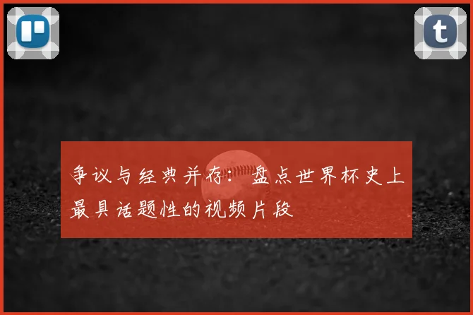 争议与经典并存：盘点世界杯史上最具话题性的视频片段